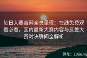 每日大赛官网全息呈现：在线免费观看必看，国内最新大赛内容与反差大赛对决瞬间全解析