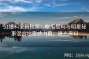51爆料全新档案：吃瓜黑料与明星秘事混合出奇妙内幕，曝光黑料