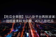【吃瓜全景图】51八卦平台再掀波澜：一场明星黑料大风暴，421八卦吃瓜