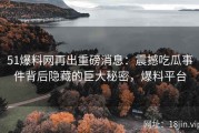 51爆料网再出重磅消息：震撼吃瓜事件背后隐藏的巨大秘密，爆料平台
