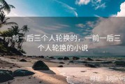 一前一后三个人轮换的，一前一后三个人轮换的小说