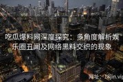 吃瓜爆料网深度探究：多角度解析娱乐圈丑闻及网络黑料交织的现象