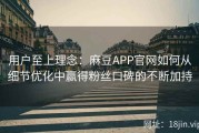 用户至上理念：麻豆APP官网如何从细节优化中赢得粉丝口碑的不断加持
