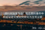 51爆料网独家专访：吃瓜黑料事件中明星秘密究竟如何转化为全民议题