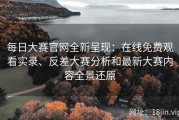 每日大赛官网全新呈现：在线免费观看实录、反差大赛分析和最新大赛内容全景还原