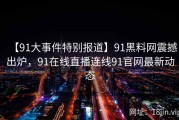 【91大事件特别报道】91黑料网震撼出炉，91在线直播连线91官网最新动态