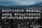 黑料网今日专题专辑：聚焦黑料每日全程报道、黑料社app下载官网应用解析与黑料正能量往期数据集中展示
