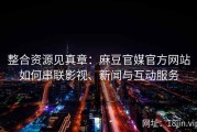 整合资源见真章：麻豆官媒官方网站如何串联影视、新闻与互动服务