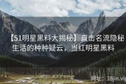【51明星黑料大揭秘】直击名流隐秘生活的种种疑云，当红明星黑料