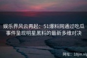 娱乐界风云再起：51爆料网通过吃瓜事件呈现明星黑料的最新多维对决