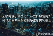 互联网娱乐新生态：麻豆传媒官网如何借助官方平台实现多维度内容输出