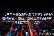【91大事件全媒体互动特辑】实时推送91网官网更新、直播直击及追踪91黑料网猛料全记录