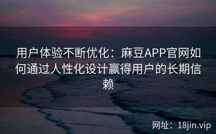 用户体验不断优化：麻豆APP官网如何通过人性化设计赢得用户的长期信赖