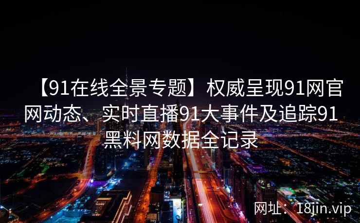 【91在线全景专题】权威呈现91网官网动态、实时直播91大事件及追踪91黑料网数据全记录