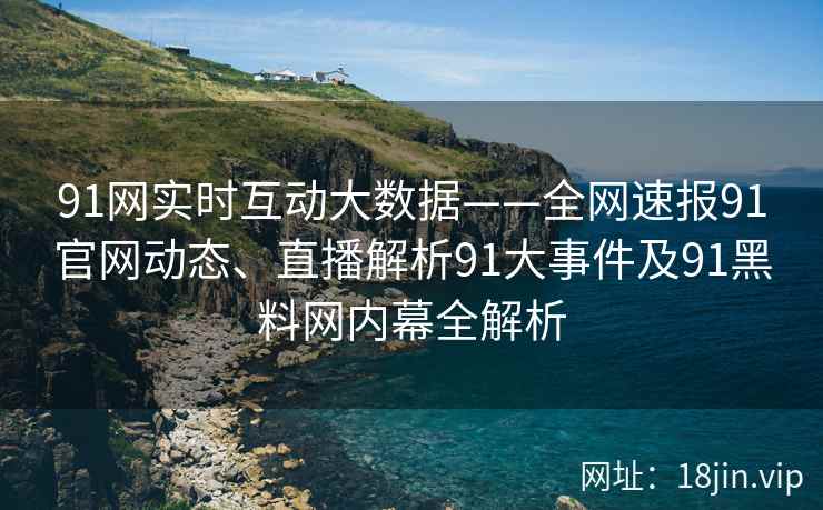 91网实时互动大数据——全网速报91官网动态、直播解析91大事件及91黑料网内幕全解析