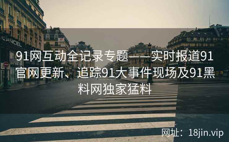91网互动全记录专题——实时报道91官网更新、追踪91大事件现场及91黑料网独家猛料