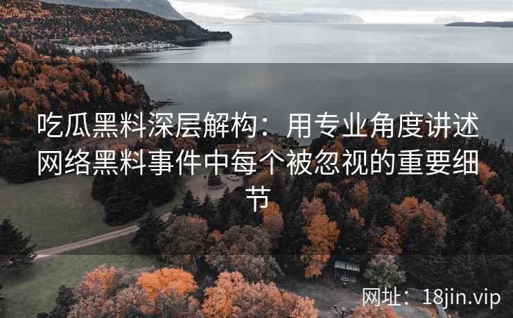 吃瓜黑料深层解构：用专业角度讲述网络黑料事件中每个被忽视的重要细节
