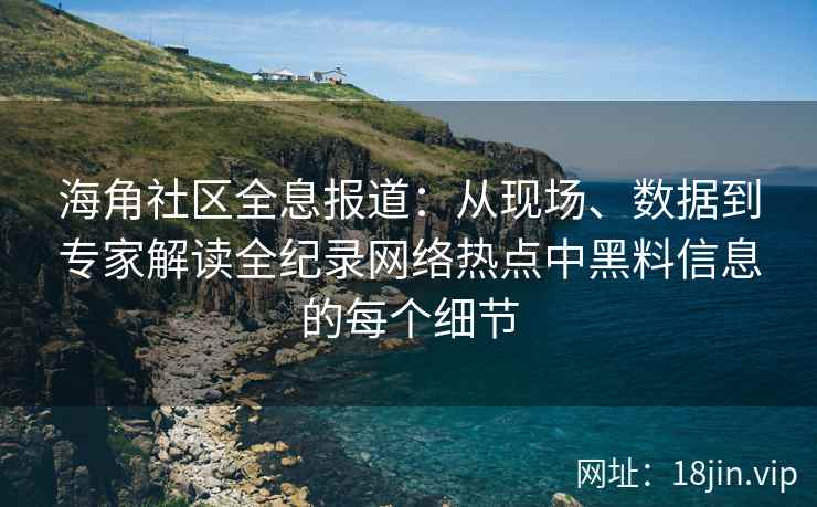 海角社区全息报道：从现场、数据到专家解读全纪录网络热点中黑料信息的每个细节