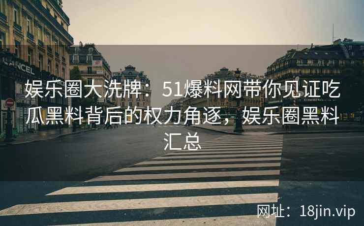 娱乐圈大洗牌：51爆料网带你见证吃瓜黑料背后的权力角逐，娱乐圈黑料汇总