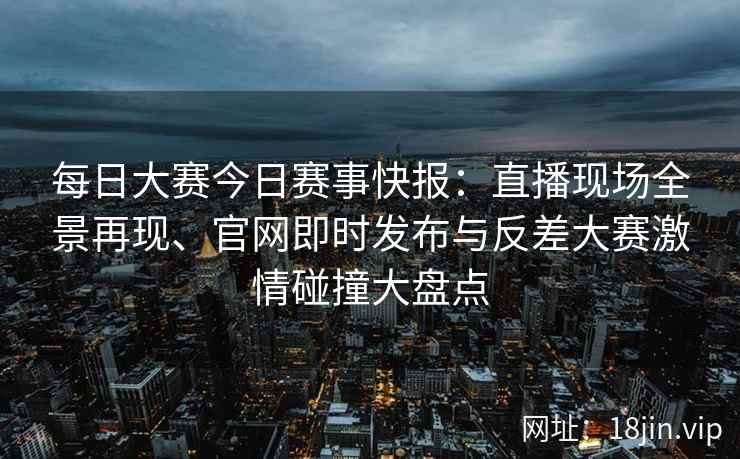 每日大赛今日赛事快报：直播现场全景再现、官网即时发布与反差大赛激情碰撞大盘点