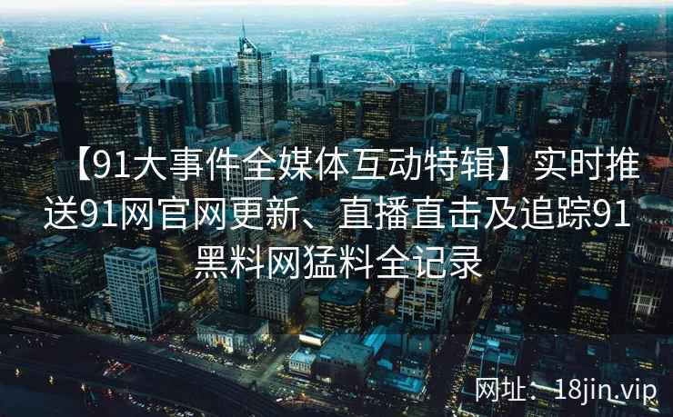 【91大事件全媒体互动特辑】实时推送91网官网更新、直播直击及追踪91黑料网猛料全记录