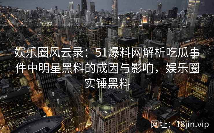 娱乐圈风云录：51爆料网解析吃瓜事件中明星黑料的成因与影响，娱乐圈实锤黑料