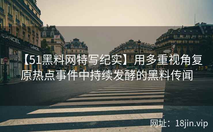 【51黑料网特写纪实】用多重视角复原热点事件中持续发酵的黑料传闻