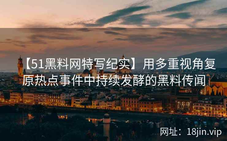 【51黑料网特写纪实】用多重视角复原热点事件中持续发酵的黑料传闻
