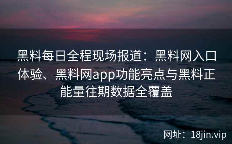黑料每日全程现场报道：黑料网入口体验、黑料网app功能亮点与黑料正能量往期数据全覆盖