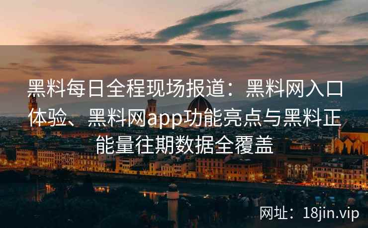 黑料每日全程现场报道：黑料网入口体验、黑料网app功能亮点与黑料正能量往期数据全覆盖