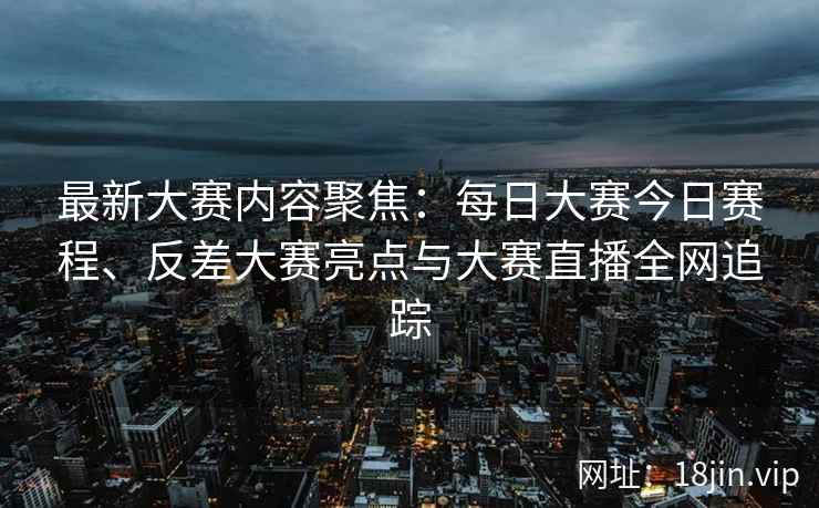 最新大赛内容聚焦：每日大赛今日赛程、反差大赛亮点与大赛直播全网追踪