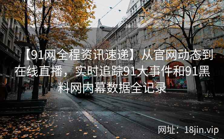 【91网全程资讯速递】从官网动态到在线直播，实时追踪91大事件和91黑料网内幕数据全记录