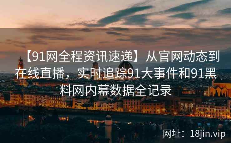 【91网全程资讯速递】从官网动态到在线直播，实时追踪91大事件和91黑料网内幕数据全记录