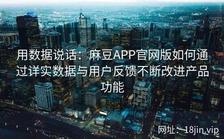 用数据说话：麻豆APP官网版如何通过详实数据与用户反馈不断改进产品功能