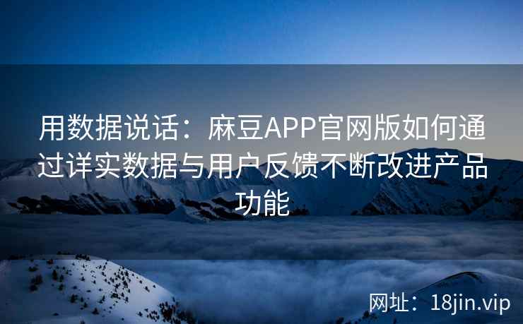 用数据说话：麻豆APP官网版如何通过详实数据与用户反馈不断改进产品功能