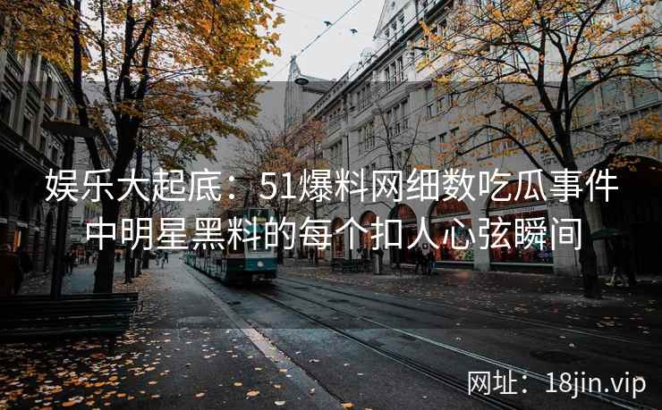 娱乐大起底：51爆料网细数吃瓜事件中明星黑料的每个扣人心弦瞬间