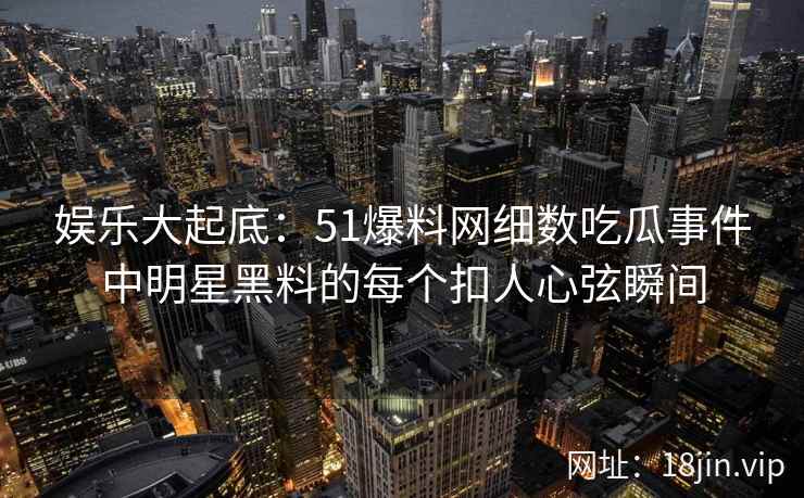 娱乐大起底：51爆料网细数吃瓜事件中明星黑料的每个扣人心弦瞬间