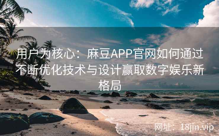 用户为核心：麻豆APP官网如何通过不断优化技术与设计赢取数字娱乐新格局