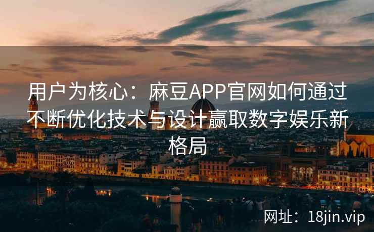 用户为核心：麻豆APP官网如何通过不断优化技术与设计赢取数字娱乐新格局
