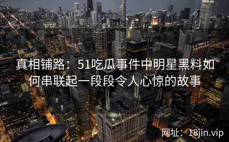 真相铺路：51吃瓜事件中明星黑料如何串联起一段段令人心惊的故事