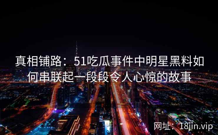 真相铺路：51吃瓜事件中明星黑料如何串联起一段段令人心惊的故事