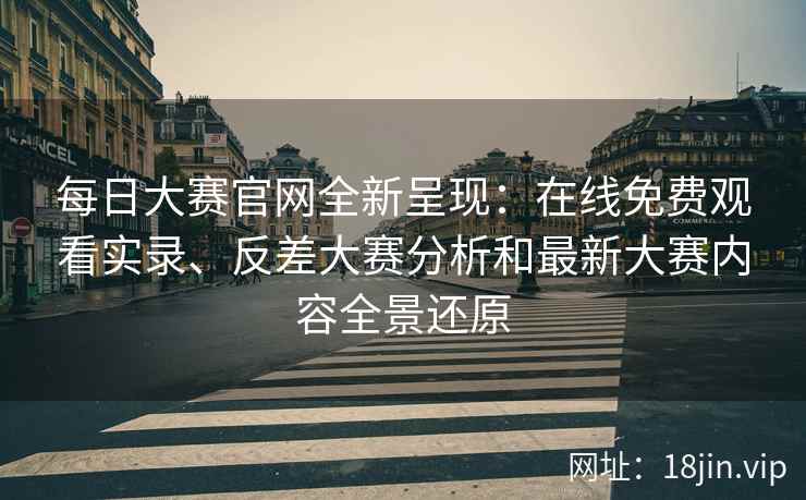 每日大赛官网全新呈现：在线免费观看实录、反差大赛分析和最新大赛内容全景还原