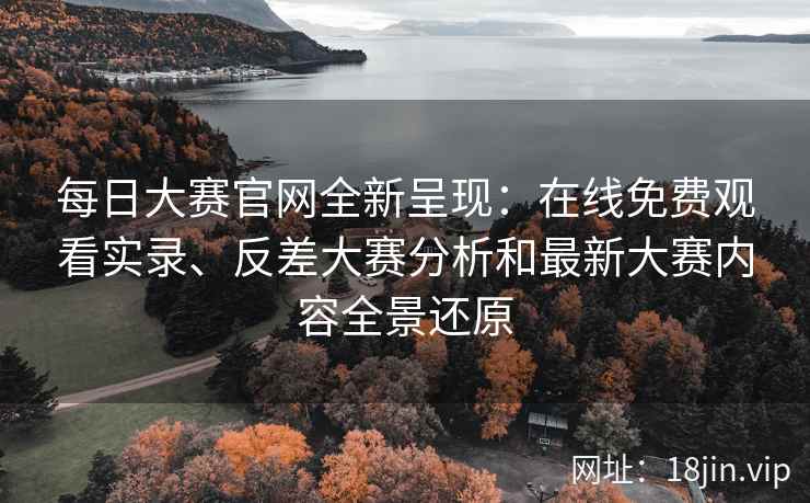 每日大赛官网全新呈现：在线免费观看实录、反差大赛分析和最新大赛内容全景还原