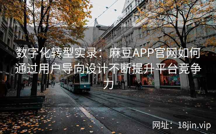 数字化转型实录：麻豆APP官网如何通过用户导向设计不断提升平台竞争力