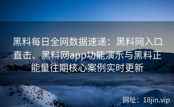 黑料每日全网数据速递：黑料网入口直击、黑料网app功能演示与黑料正能量往期核心案例实时更新