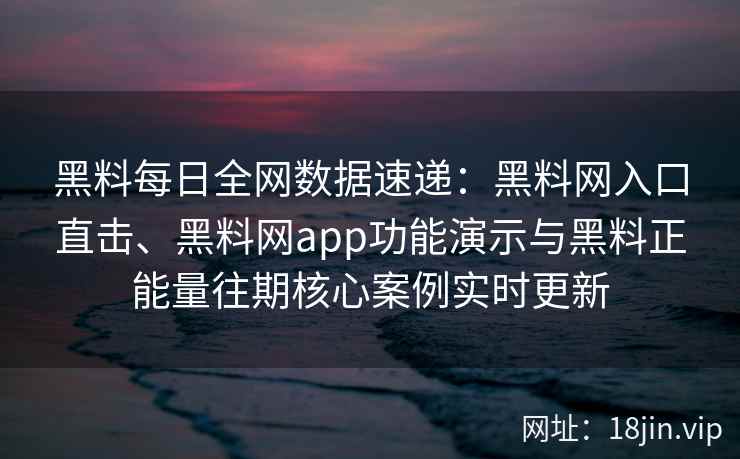 黑料每日全网数据速递：黑料网入口直击、黑料网app功能演示与黑料正能量往期核心案例实时更新