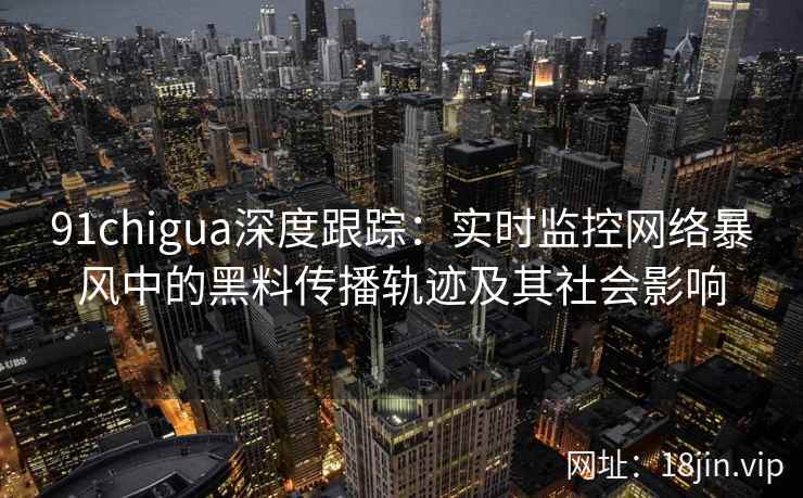 91chigua深度跟踪：实时监控网络暴风中的黑料传播轨迹及其社会影响
