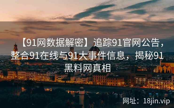 【91网数据解密】追踪91官网公告，整合91在线与91大事件信息，揭秘91黑料网真相