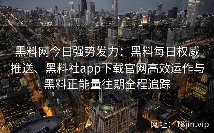 黑料网今日强势发力：黑料每日权威推送、黑料社app下载官网高效运作与黑料正能量往期全程追踪