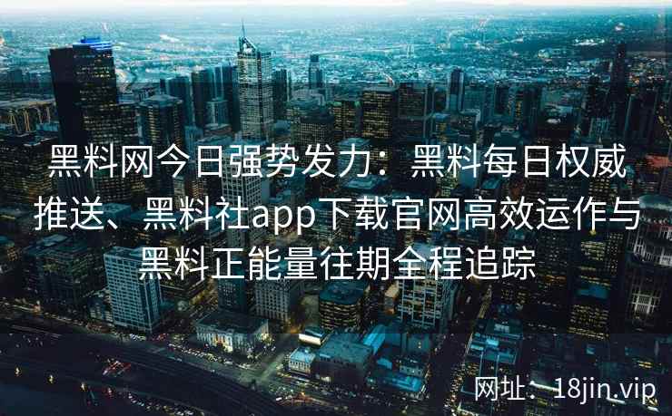 黑料网今日强势发力：黑料每日权威推送、黑料社app下载官网高效运作与黑料正能量往期全程追踪